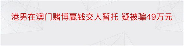 港男在澳门赌博赢钱交人暂托 疑被骗49万元