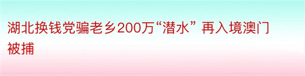 湖北换钱党骗老乡200万“潜水” 再入境澳门被捕