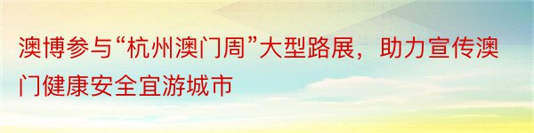 澳博参与“杭州澳门周”大型路展，助力宣传澳门健康安全宜游城市