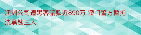 澳洲公司遭黑客骗款近890万 澳门警方暂拘洗黑钱三人