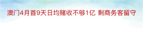 澳门4月首9天日均赌收不够1亿 剩商务客留守