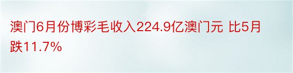 澳门6月份博彩毛收入224.9亿澳门元 比5月跌11.7%