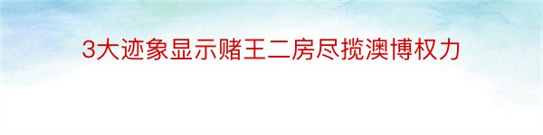 3大迹象显示赌王二房尽揽澳博权力