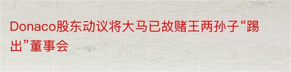 Donaco股东动议将大马已故赌王两孙子“踢出”董事会