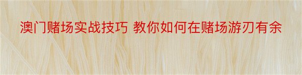 澳门赌场实战技巧 教你如何在赌场游刃有余