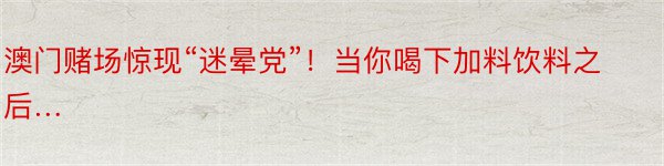 澳门赌场惊现“迷晕党”！当你喝下加料饮料之后…