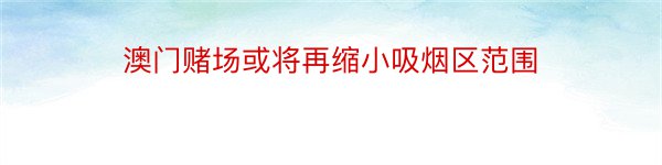 澳门赌场或将再缩小吸烟区范围