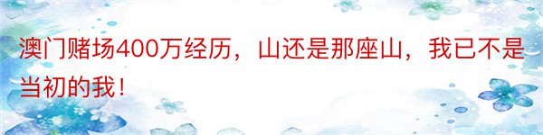 澳门赌场400万经历，山还是那座山，我已不是当初的我！