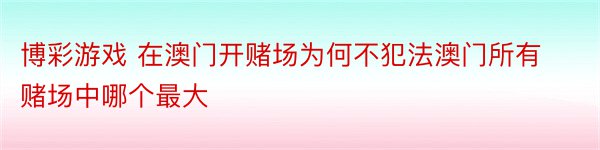 博彩游戏 在澳门开赌场为何不犯法澳门所有赌场中哪个最大