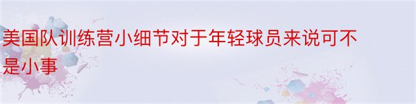 美国队训练营小细节对于年轻球员来说可不是小事