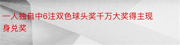 一人独自中6注双色球头奖千万大奖得主现身兑奖