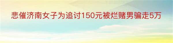 悲催济南女子为追讨150元被烂赌男骗走5万