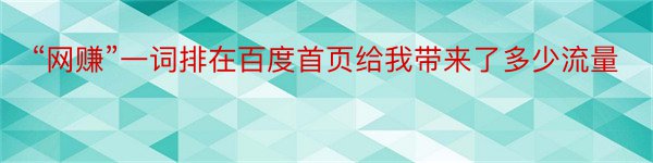 “网赚”一词排在百度首页给我带来了多少流量