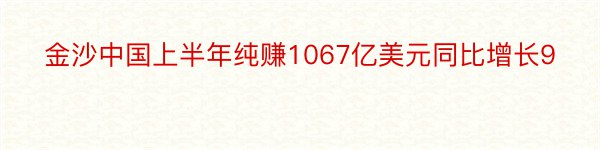 金沙中国上半年纯赚1067亿美元同比增长9