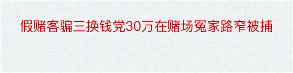 假赌客骗三换钱党30万在赌场冤家路窄被捕