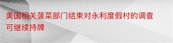 美国相关菠菜部门结束对永利度假村的调查可继续持牌