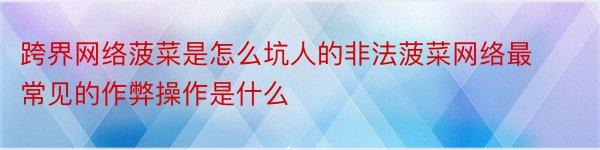 跨界网络菠菜是怎么坑人的非法菠菜网络最常见的作弊操作是什么