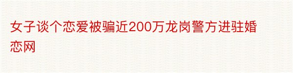 女子谈个恋爱被骗近200万龙岗警方进驻婚恋网