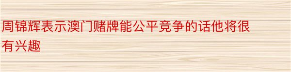 周锦辉表示澳门赌牌能公平竞争的话他将很有兴趣