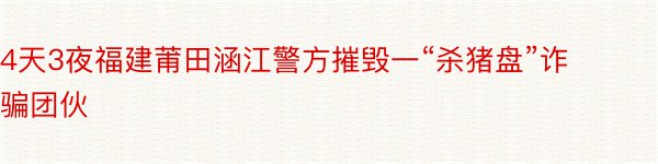 4天3夜福建莆田涵江警方摧毁一“杀猪盘”诈骗团伙