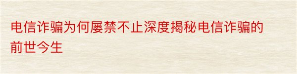 电信诈骗为何屡禁不止深度揭秘电信诈骗的前世今生