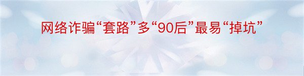 网络诈骗“套路”多“90后”最易“掉坑”