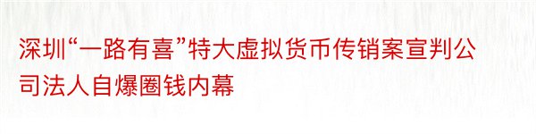 深圳“一路有喜”特大虚拟货币传销案宣判公司法人自爆圈钱内幕