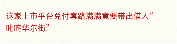 这家上市平台兑付套路满满竟要带出借人“叱咤华尔街”