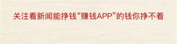 关注看新闻能挣钱“赚钱APP”的钱你挣不着