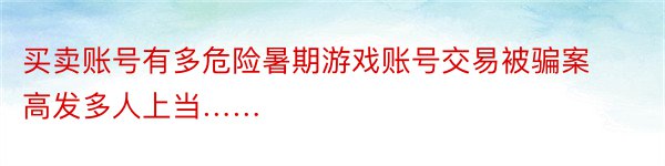 买卖账号有多危险暑期游戏账号交易被骗案高发多人上当……