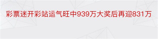 彩票迷开彩站运气旺中939万大奖后再迎831万