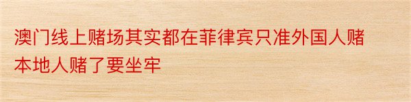 澳门线上赌场其实都在菲律宾只准外国人赌本地人赌了要坐牢