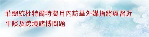 菲總統杜特爾特擬月內訪華外媒指將與習近平談及跨境賭博問題