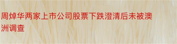 周焯华两家上市公司股票下跌澄清后未被澳洲调查