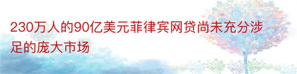 230万人的90亿美元菲律宾网贷尚未充分涉足的庞大市场