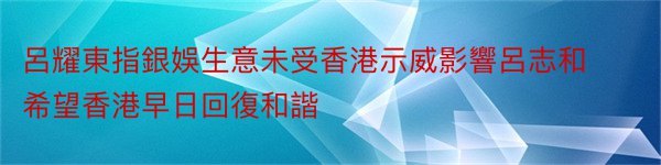 呂耀東指銀娛生意未受香港示威影響呂志和希望香港早日回復和諧