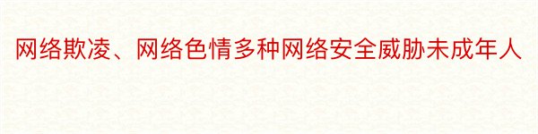 网络欺凌、网络色情多种网络安全威胁未成年人