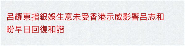 呂耀東指銀娛生意未受香港示威影響呂志和盼早日回復和諧