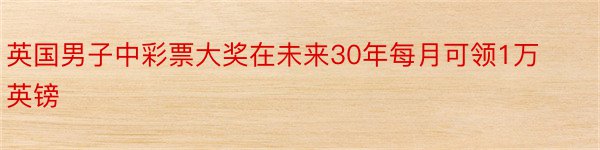 英国男子中彩票大奖在未来30年每月可领1万英镑