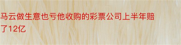 马云做生意也亏他收购的彩票公司上半年赔了12亿