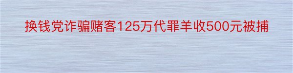 换钱党诈骗赌客125万代罪羊收500元被捕