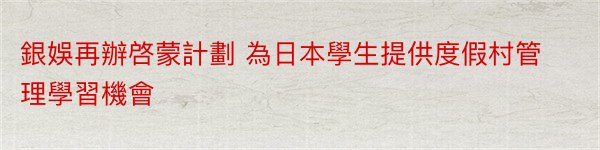 銀娛再辦啓蒙計劃 為日本學生提供度假村管理學習機會