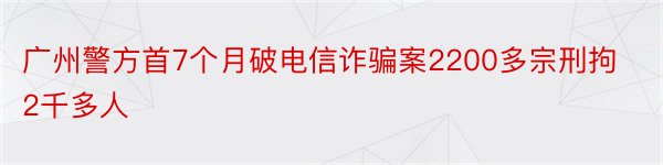 广州警方首7个月破电信诈骗案2200多宗刑拘2千多人