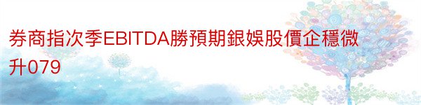 券商指次季EBITDA勝預期銀娛股價企穩微升079