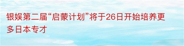 银娱第二届“启蒙计划”将于26日开始培养更多日本专才