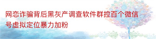 网恋诈骗背后黑灰产调查软件群控百个微信号虚拟定位暴力加粉