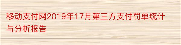 移动支付网2019年17月第三方支付罚单统计与分析报告