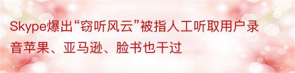 Skype爆出“窃听风云”被指人工听取用户录音苹果、亚马逊、脸书也干过