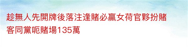 趁無人先開牌後落注逢賭必贏女荷官夥扮賭客同黨呃賭場135萬