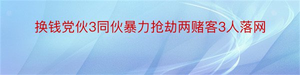 换钱党伙3同伙暴力抢劫两赌客3人落网